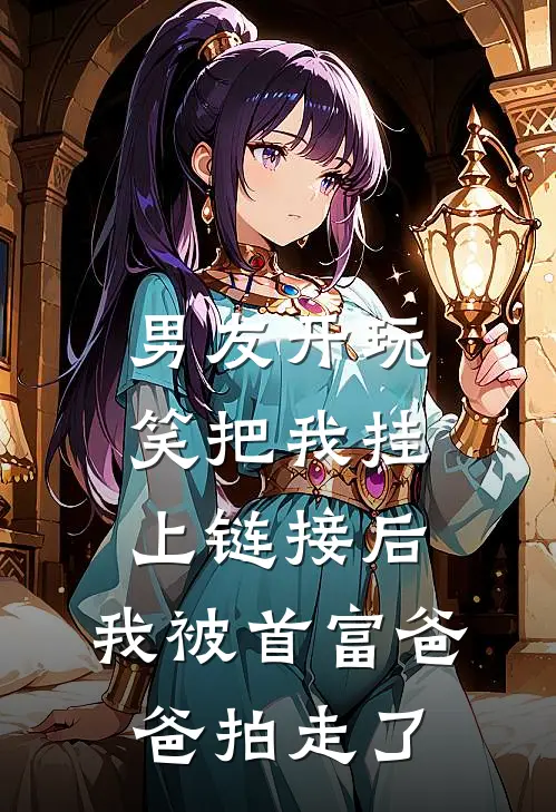 男友开玩笑把我挂上链接后，我被首富爸爸拍走了