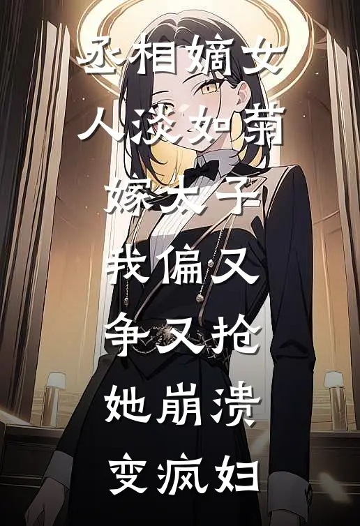 丞相嫡女人淡如菊嫁太子，我偏又争又抢，她崩溃变疯妇