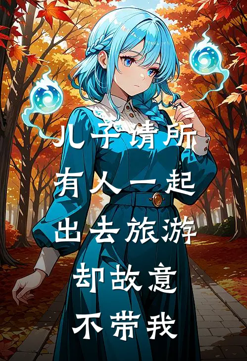 儿子请所有人一起出去旅游，却故意不带我季少伟乔熙已完结小说_最新章节列表儿子请所有人一起出去旅游，却故意不带我(季少伟乔熙)