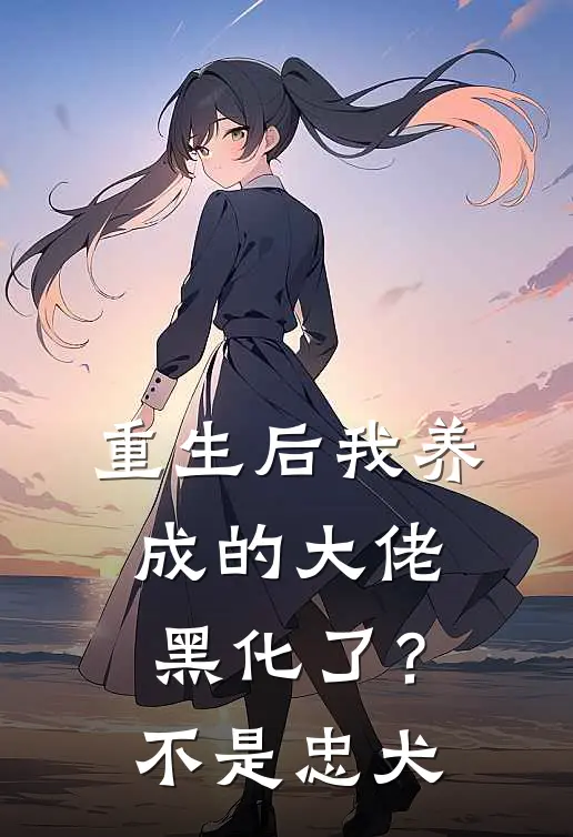 重生后我养成的大佬黑化了？不，是忠犬姜奈大房最新完结小说推荐_在线免费小说重生后我养成的大佬黑化了？不，是忠犬(姜奈大房)