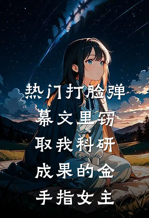 [热门]打脸弹幕文里窃取我科研成果的金手指女主抖音热门热门小说阅读_好看的小说推荐完结[热门]打脸弹幕文里窃取我科研成果的金手指女主抖音热门