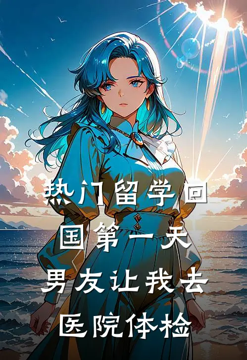 [热门]留学回国第一天，男友让我去医院体检青梅孙妍免费小说全本阅读_小说免费完结[热门]留学回国第一天，男友让我去医院体检青梅孙妍