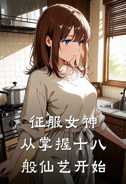 征服女神：从掌握十八般仙艺开始宋铭桑烟儿小说推荐完本_热门小说大全征服女神：从掌握十八般仙艺开始(宋铭桑烟儿)