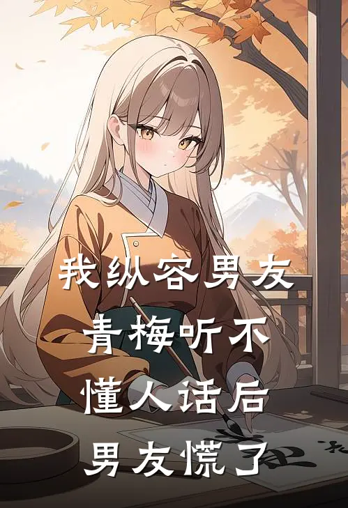 我纵容男友青梅听不懂人话后，男友慌了