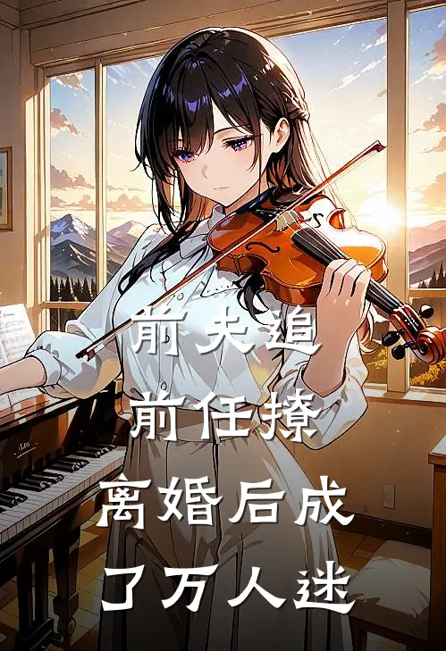 前夫追，前任撩，离婚后成了万人迷